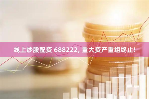 线上炒股配资 688222, 重大资产重组终止!