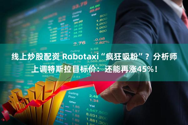 线上炒股配资 Robotaxi“疯狂吸粉”？分析师上调特斯拉目标价：还能再涨45%！