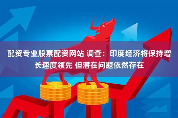 配资专业股票配资网站 调查：印度经济将保持增长速度领先 但潜在问题依然存在