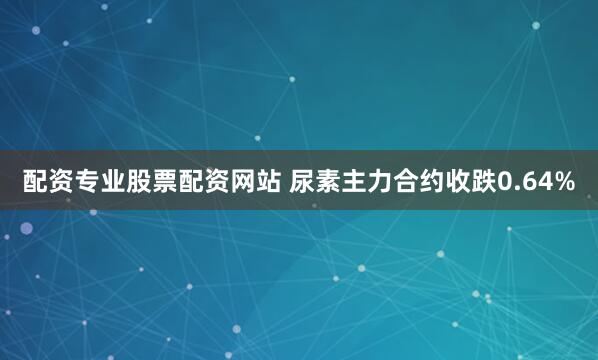 配资专业股票配资网站 尿素主力合约收跌0.64%