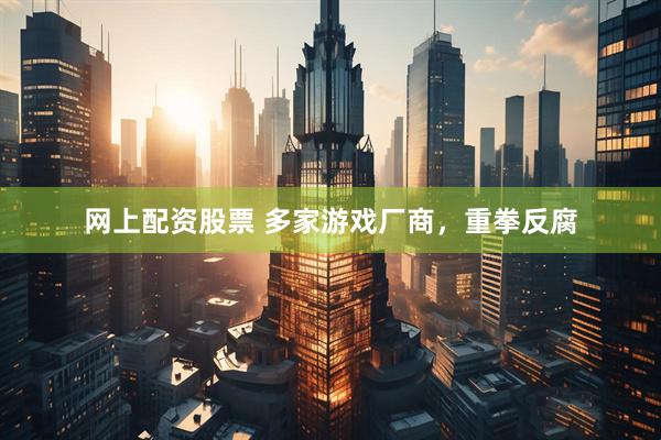 网上配资股票 多家游戏厂商，重拳反腐