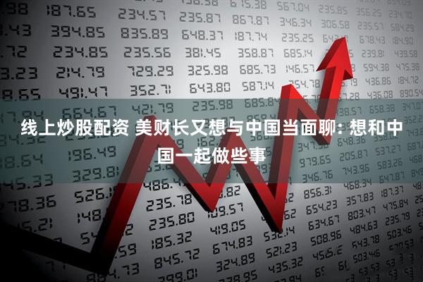 线上炒股配资 美财长又想与中国当面聊: 想和中国一起做些事