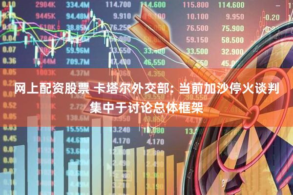 网上配资股票 卡塔尔外交部: 当前加沙停火谈判集中于讨论总体框架