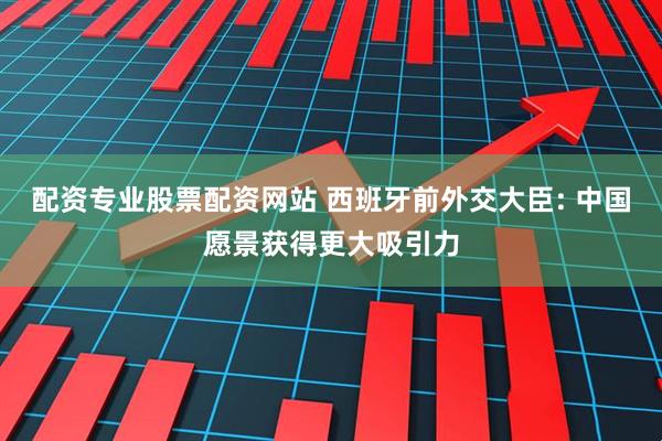 配资专业股票配资网站 西班牙前外交大臣: 中国愿景获得更大吸引力