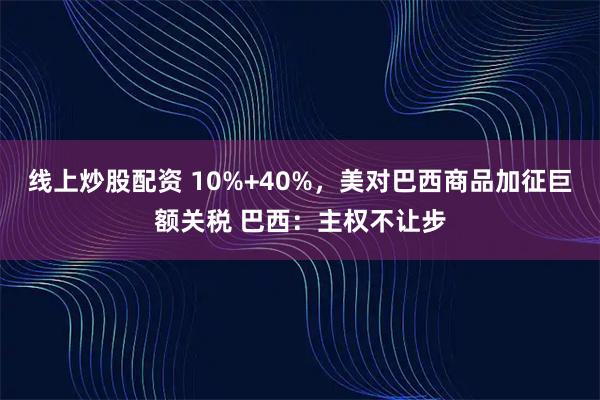 线上炒股配资 10%+40%，美对巴西商品加征巨额关税 巴西：主权不让步