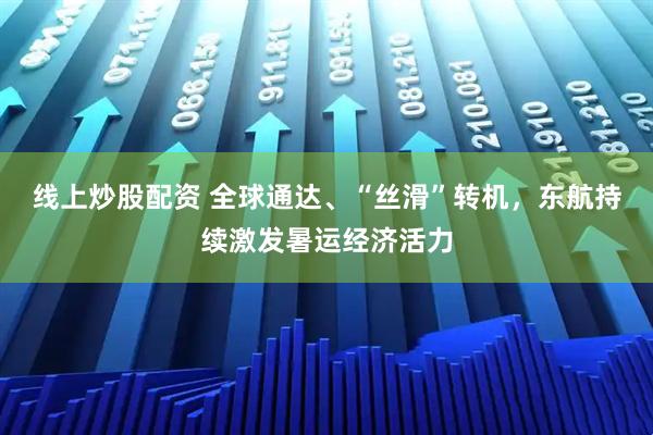 线上炒股配资 全球通达、“丝滑”转机，东航持续激发暑运经济活力