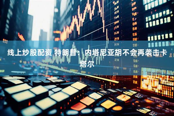 线上炒股配资 特朗普：内塔尼亚胡不会再袭击卡塔尔