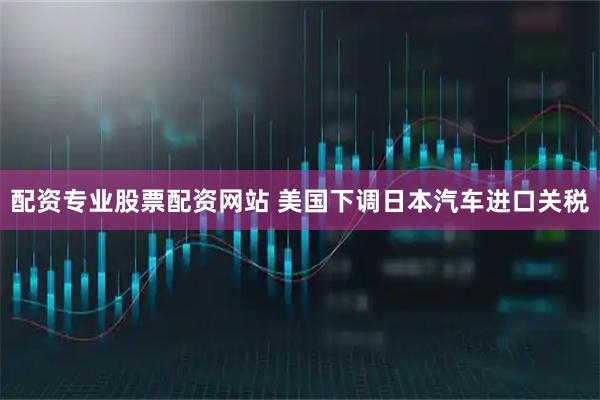 配资专业股票配资网站 美国下调日本汽车进口关税