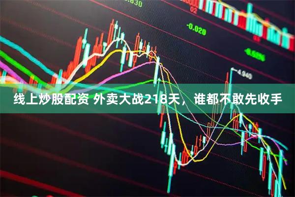 线上炒股配资 外卖大战218天，谁都不敢先收手