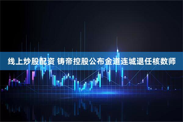 线上炒股配资 铸帝控股公布金道连城退任核数师
