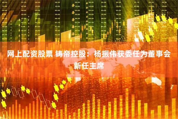 网上配资股票 铸帝控股：杨振伟获委任为董事会新任主席
