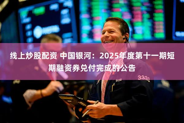 线上炒股配资 中国银河：2025年度第十一期短期融资券兑付完成的公告