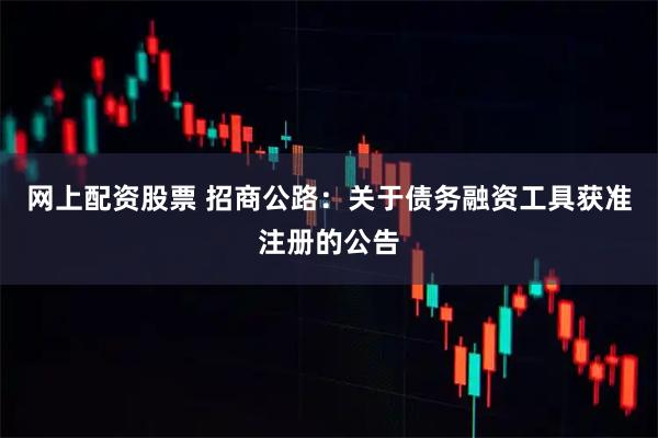 网上配资股票 招商公路：关于债务融资工具获准注册的公告