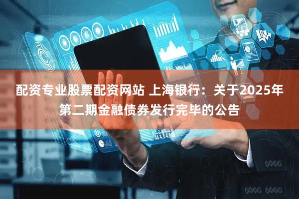 配资专业股票配资网站 上海银行：关于2025年第二期金融债券发行完毕的公告