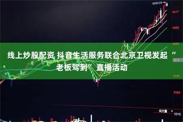 线上炒股配资 抖音生活服务联合北京卫视发起 “老板驾到” 直播活动