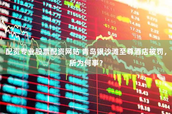 配资专业股票配资网站 青岛银沙滩至尊酒店被罚，所为何事？