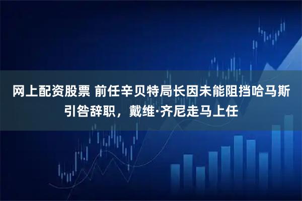 网上配资股票 前任辛贝特局长因未能阻挡哈马斯引咎辞职，戴维·齐尼走马上任