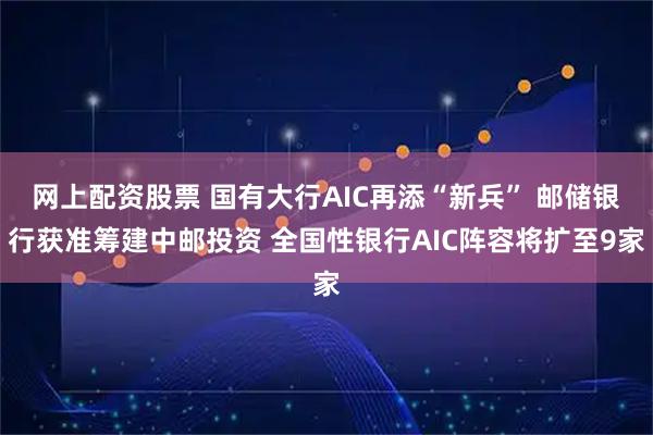 网上配资股票 国有大行AIC再添“新兵” 邮储银行获准筹建中邮投资 全国性银行AIC阵容将扩至9家