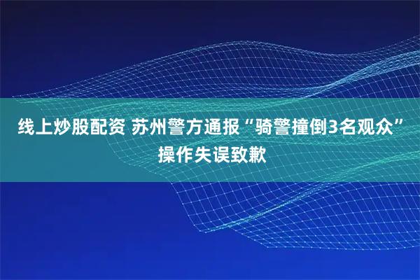 线上炒股配资 苏州警方通报“骑警撞倒3名观众” 操作失误致歉